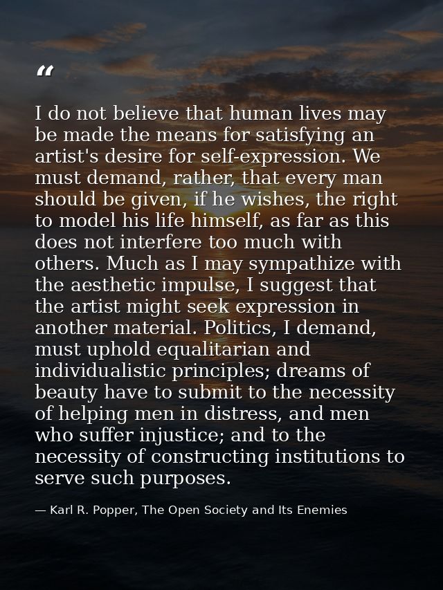 I do not believe that human lives may be made the means for satisfying an artist's desire for self-expression. We must d — Karl R. Popper, The Open Society and Its Enemies