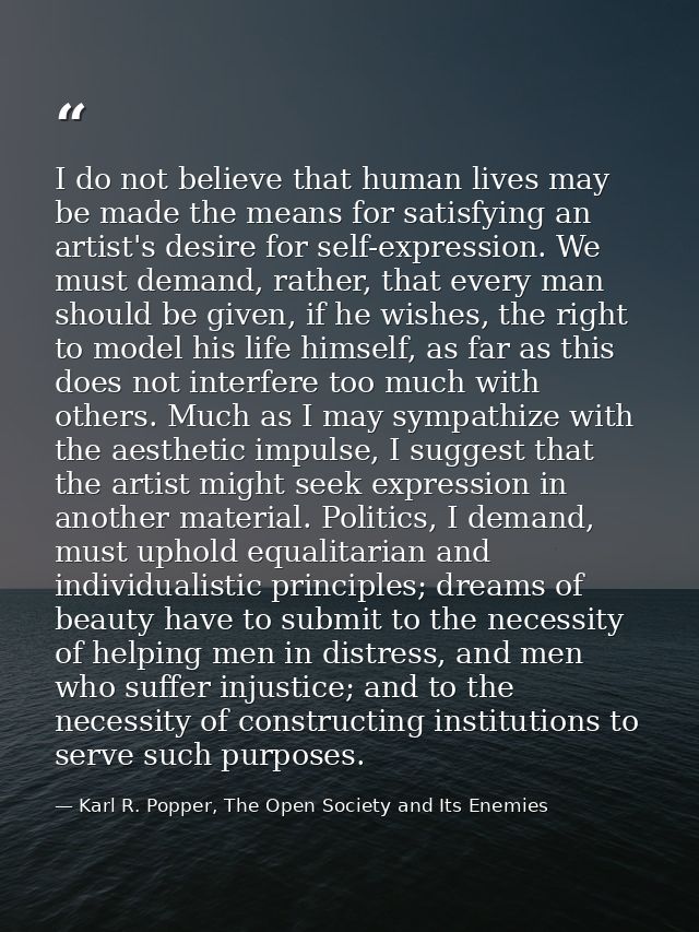 I do not believe that human lives may be made the means for satisfying an artist's desire for self-expression. We must d — Karl R. Popper, The Open Society and Its Enemies