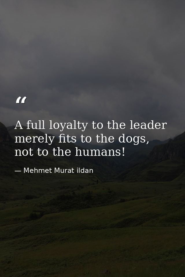 A full loyalty to the leader merely fits to the dogs, not to the humans! — Mehmet Murat ildan