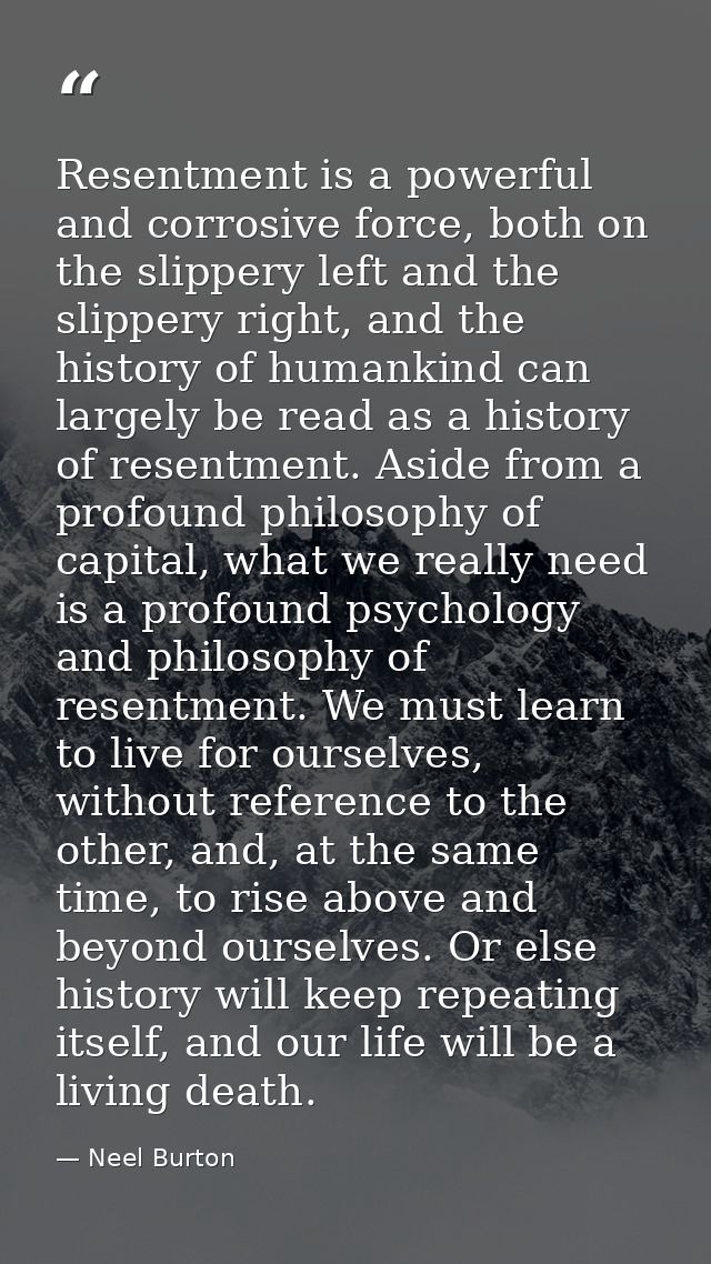 Resentment is a powerful and corrosive force, both on the slippery left and the slippery right, and the history of human — Neel Burton