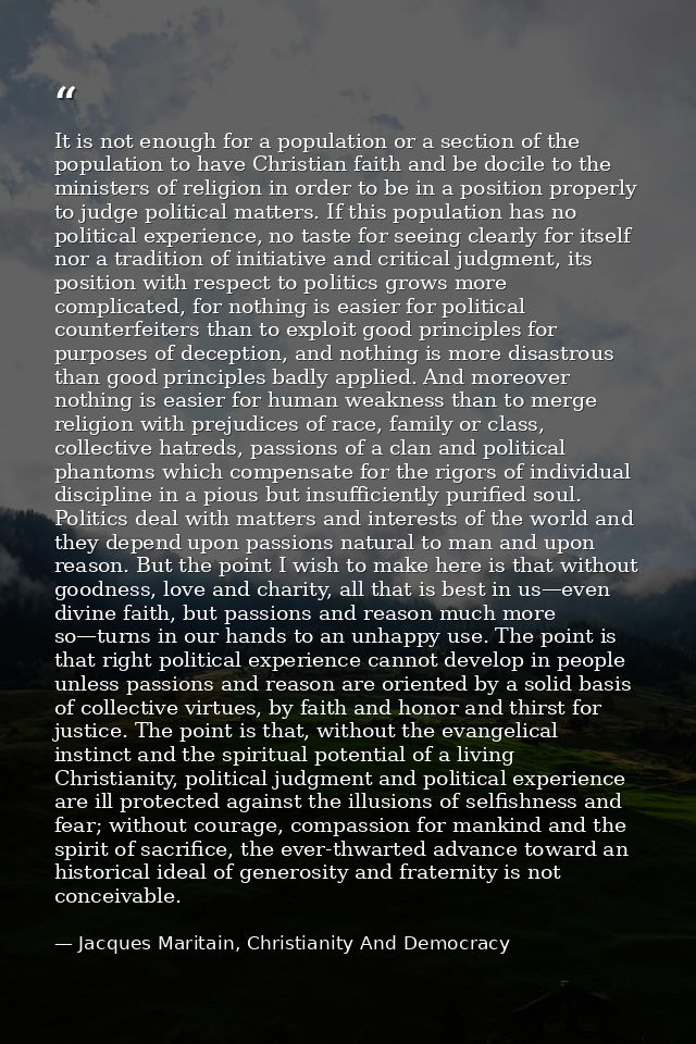 It is not enough for a population or a section of the population to have Christian faith and be docile to the ministers  — Jacques Maritain, Christianity And Democracy