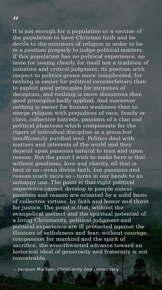 It is not enough for a population or a section of the population to have Christian faith and be docile to the ministers  — Jacques Maritain, Christianity And Democracy