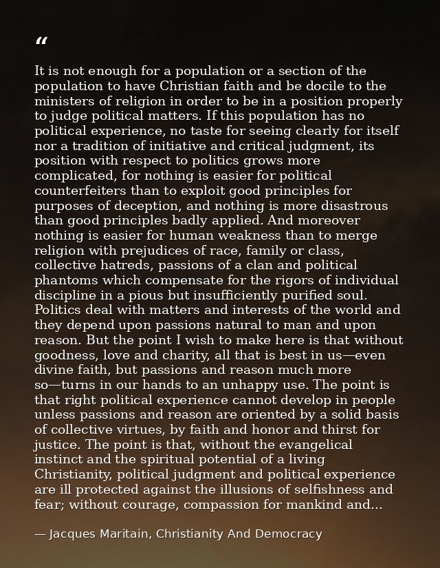 It is not enough for a population or a section of the population to have Christian faith and be docile to the ministers  — Jacques Maritain, Christianity And Democracy