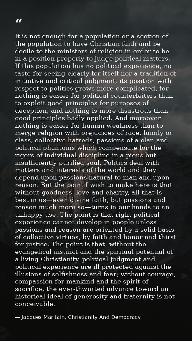 It is not enough for a population or a section of the population to have Christian faith and be docile to the ministers  — Jacques Maritain, Christianity And Democracy