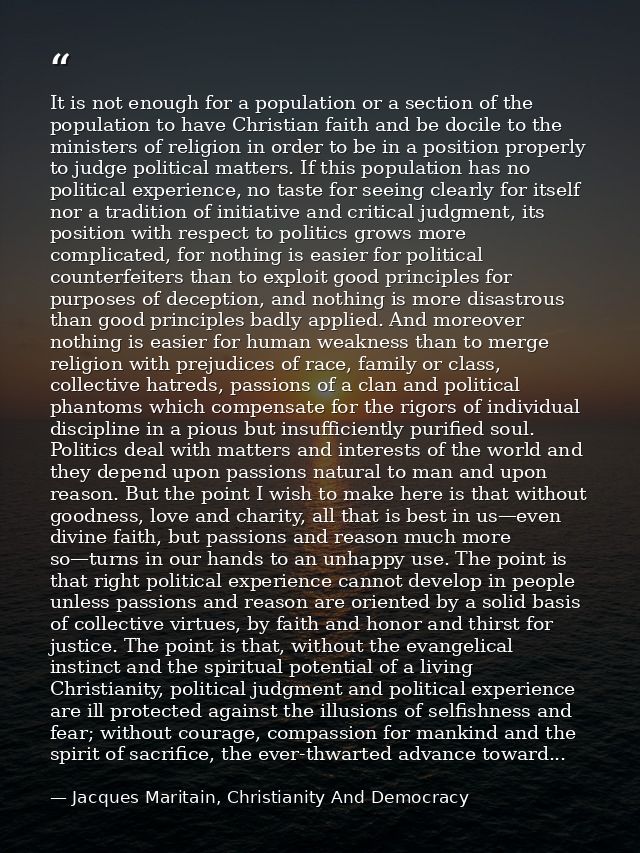 It is not enough for a population or a section of the population to have Christian faith and be docile to the ministers  — Jacques Maritain, Christianity And Democracy