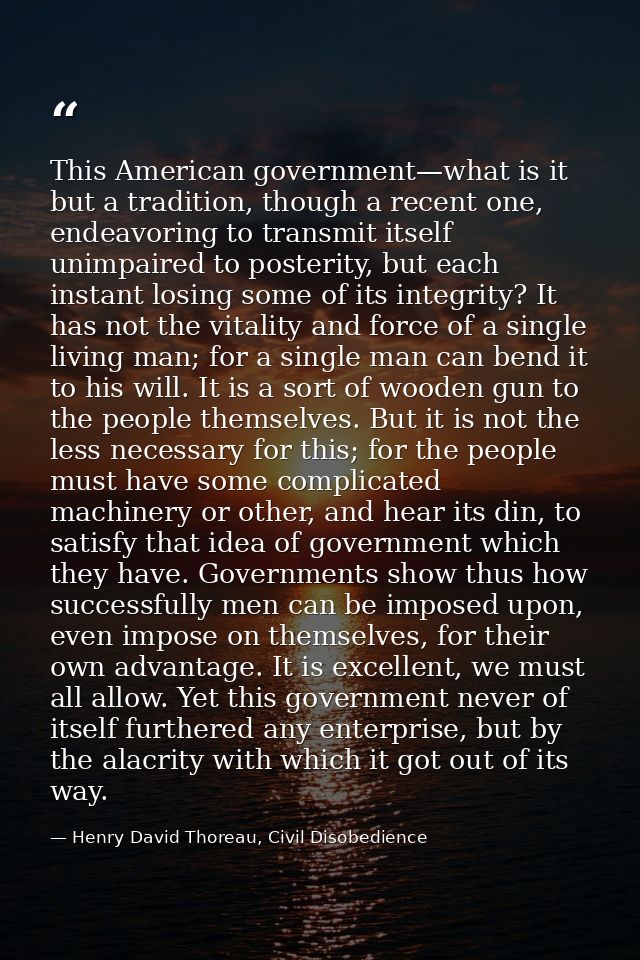 This American government—what is it but a tradition, though a recent one, endeavoring to transmit itself unimpaired to p — Henry David Thoreau, Civil Disobedience