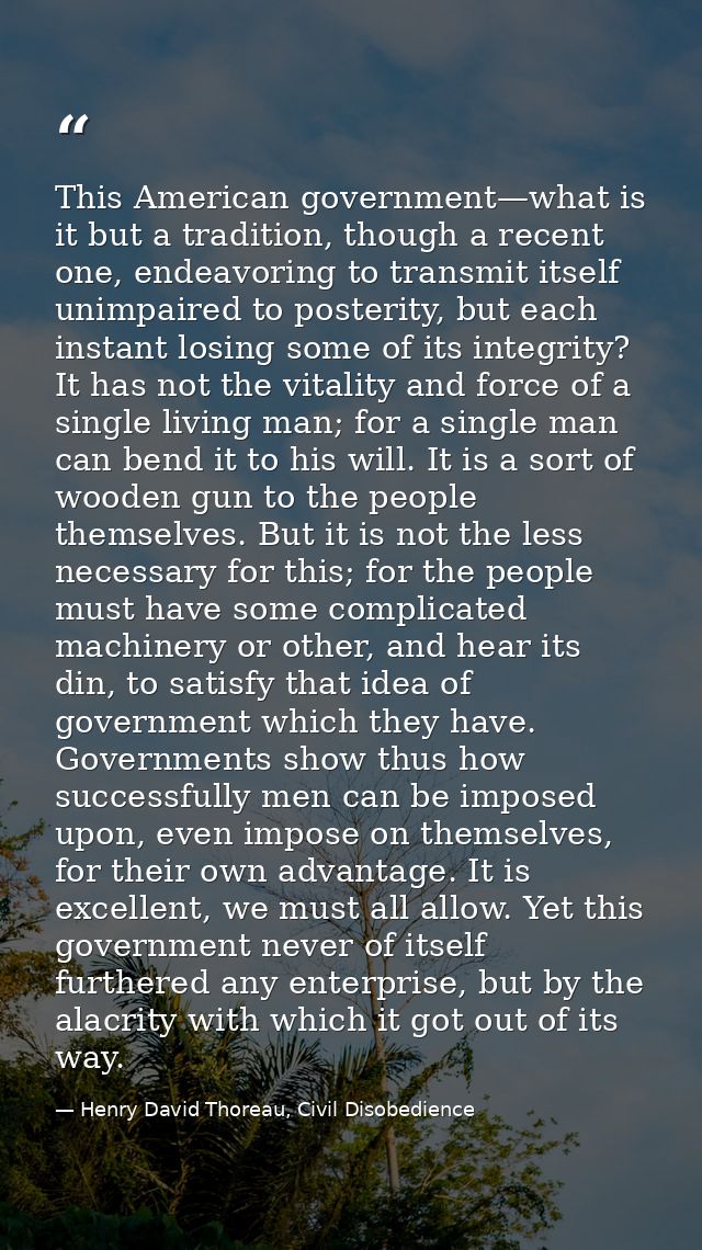 This American government—what is it but a tradition, though a recent one, endeavoring to transmit itself unimpaired to p — Henry David Thoreau, Civil Disobedience