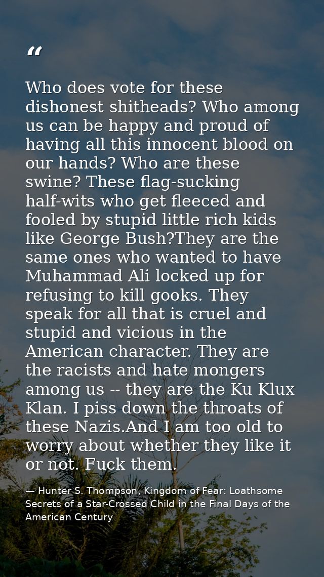 Who does vote for these dishonest shitheads? Who among us can be happy and proud of having all this innocent blood on ou — Hunter S. Thompson, Kingdom of Fear: Loathsome Secrets of a Star-Crossed Child in the Final Days of the American Century