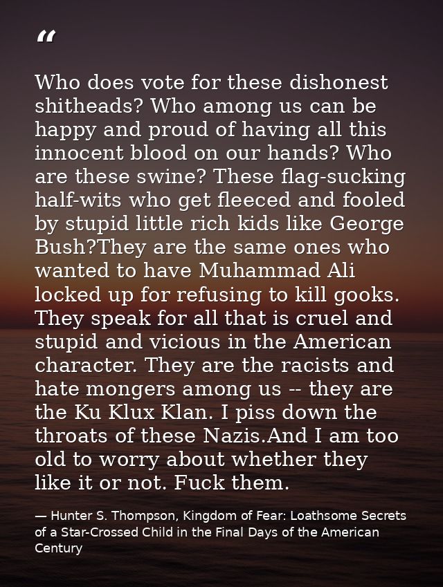 Who does vote for these dishonest shitheads? Who among us can be happy and proud of having all this innocent blood on ou — Hunter S. Thompson, Kingdom of Fear: Loathsome Secrets of a Star-Crossed Child in the Final Days of the American Century