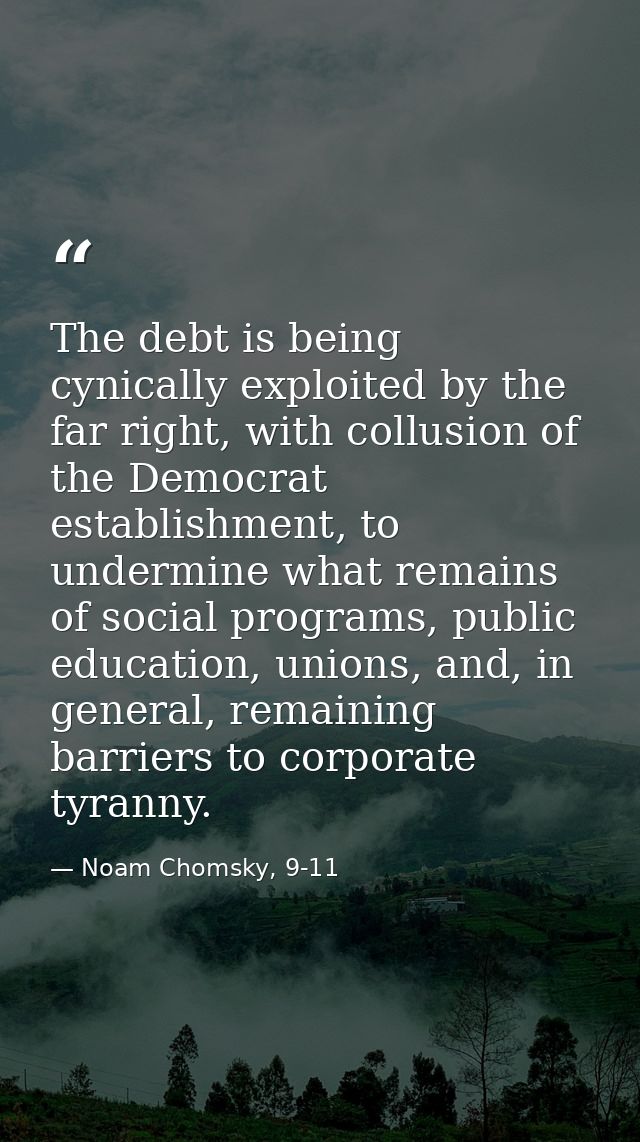 The debt is being cynically exploited by the far right, with collusion of the Democrat establishment, to undermine what  — Noam Chomsky, 9-11