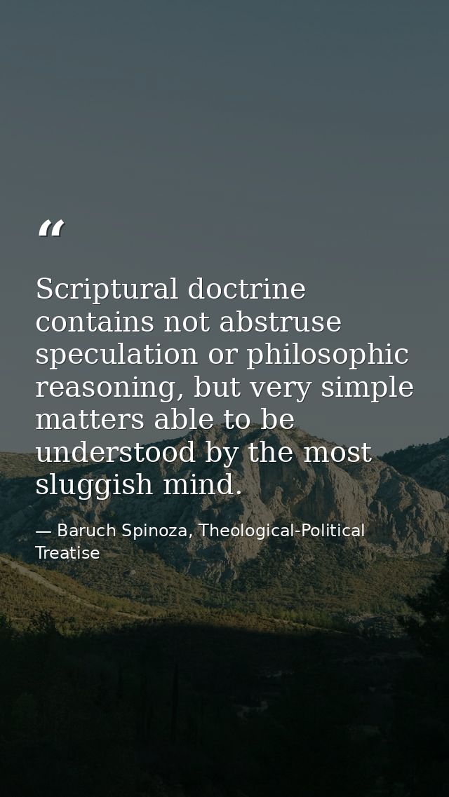Scriptural doctrine contains not abstruse speculation or philosophic reasoning, but very simple matters able to be under — Baruch Spinoza, Theological-Political Treatise