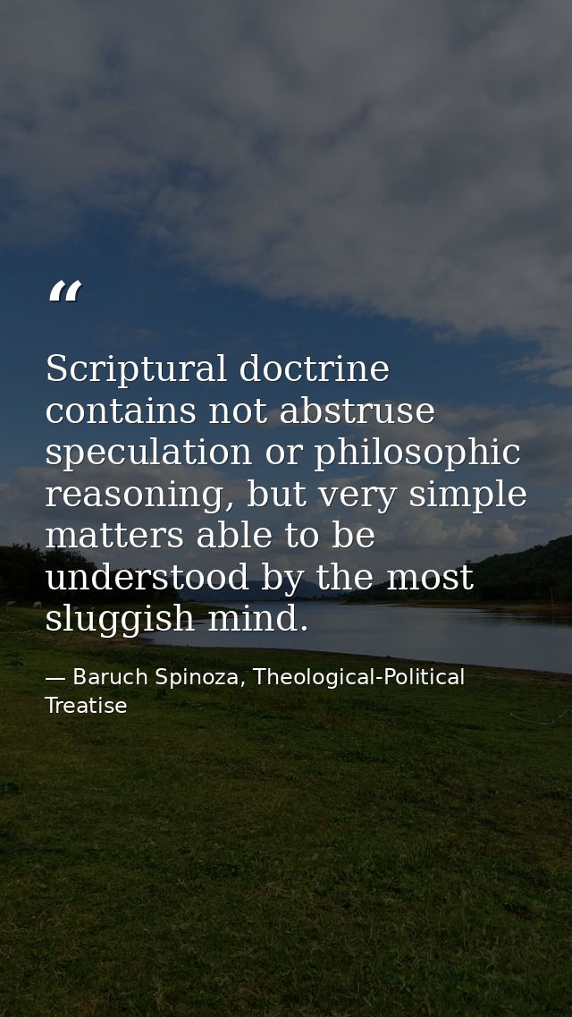 Scriptural doctrine contains not abstruse speculation or philosophic reasoning, but very simple matters able to be under — Baruch Spinoza, Theological-Political Treatise
