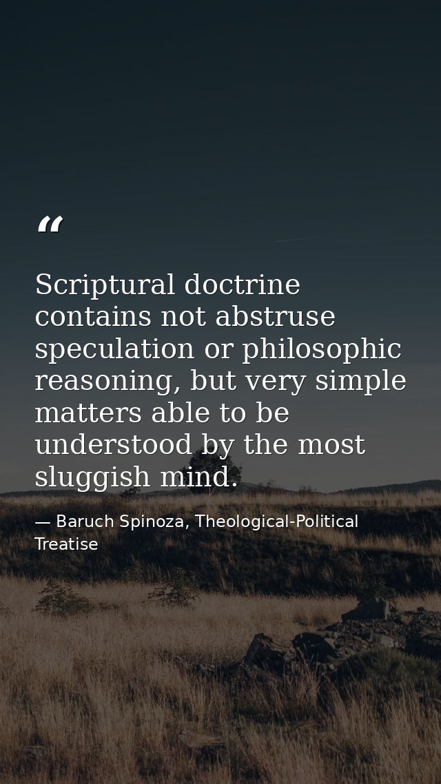 Scriptural doctrine contains not abstruse speculation or philosophic reasoning, but very simple matters able to be under — Baruch Spinoza, Theological-Political Treatise
