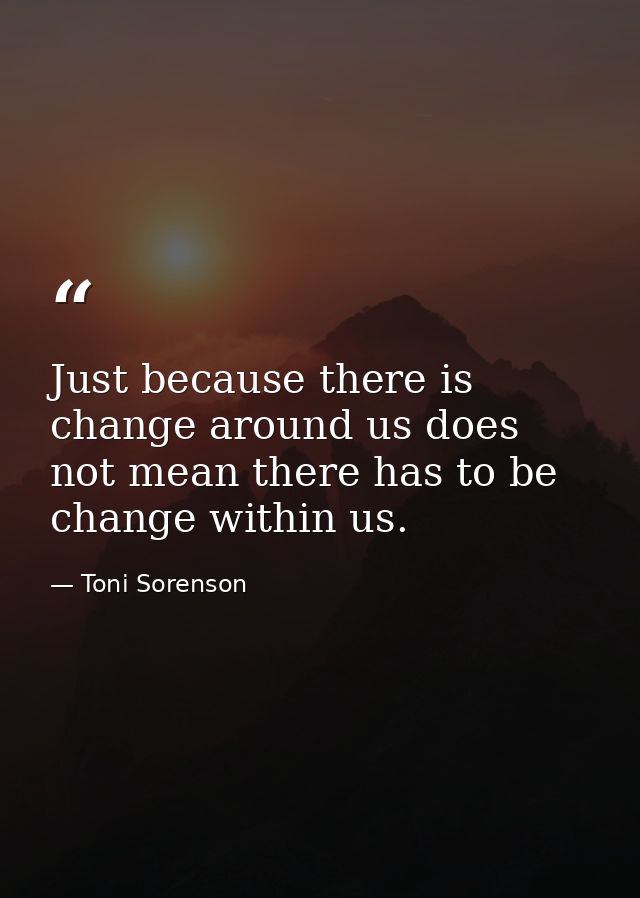 Just because there is change around us does not mean there has to be change within us. — Toni Sorenson