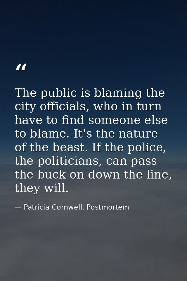 The public is blaming the city officials, who in turn have to find someone else to blame. It's the nature of the beast.  — Patricia Cornwell, Postmortem