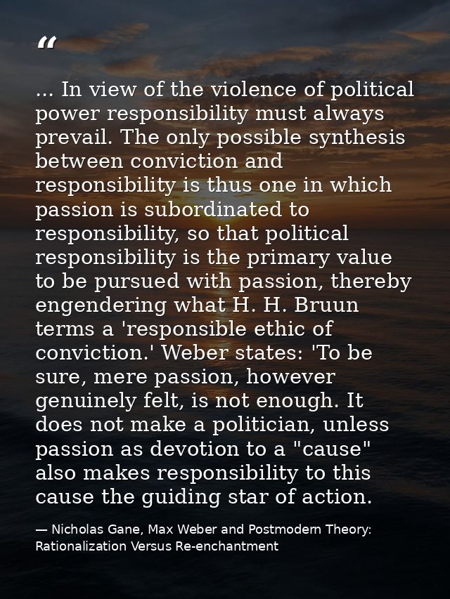 ... In view of the violence of political power responsibility must always prevail. The only possible synthesis between c — Nicholas Gane, Max Weber and Postmodern Theory: Rationalization Versus Re-enchantment