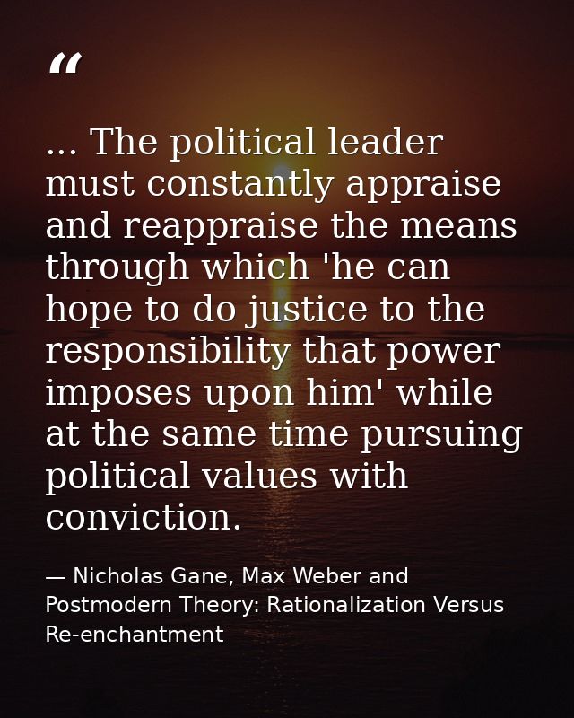 ... The political leader must constantly appraise and reappraise the means through which 'he can hope to do justice to t — Nicholas Gane, Max Weber and Postmodern Theory: Rationalization Versus Re-enchantment