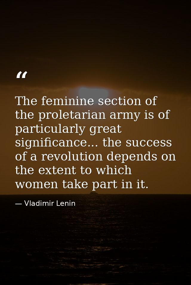 The feminine section of the proletarian army is of particularly great significance... the success of a revolution depend — Vladimir Lenin