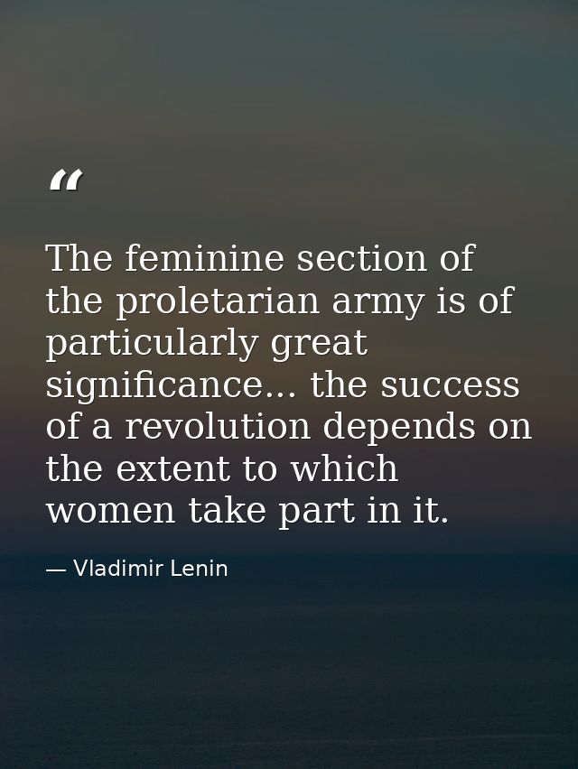 The feminine section of the proletarian army is of particularly great significance... the success of a revolution depend — Vladimir Lenin