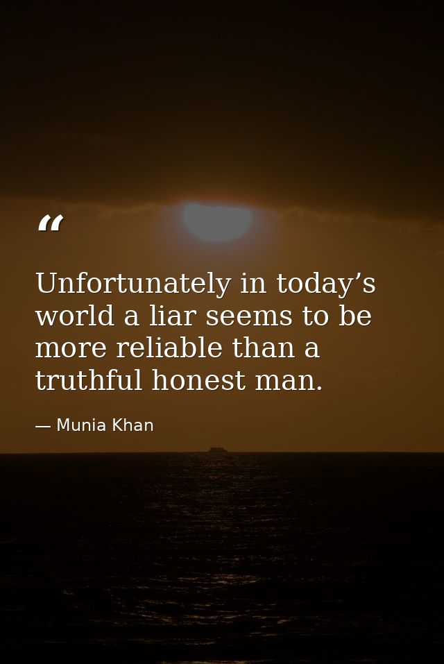 Unfortunately in today’s world a liar seems to be more reliable than a truthful honest man. — Munia Khan
