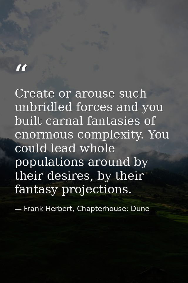 Create or arouse such unbridled forces and you built carnal fantasies of enormous complexity. You could lead whole popul — Frank Herbert, Chapterhouse: Dune