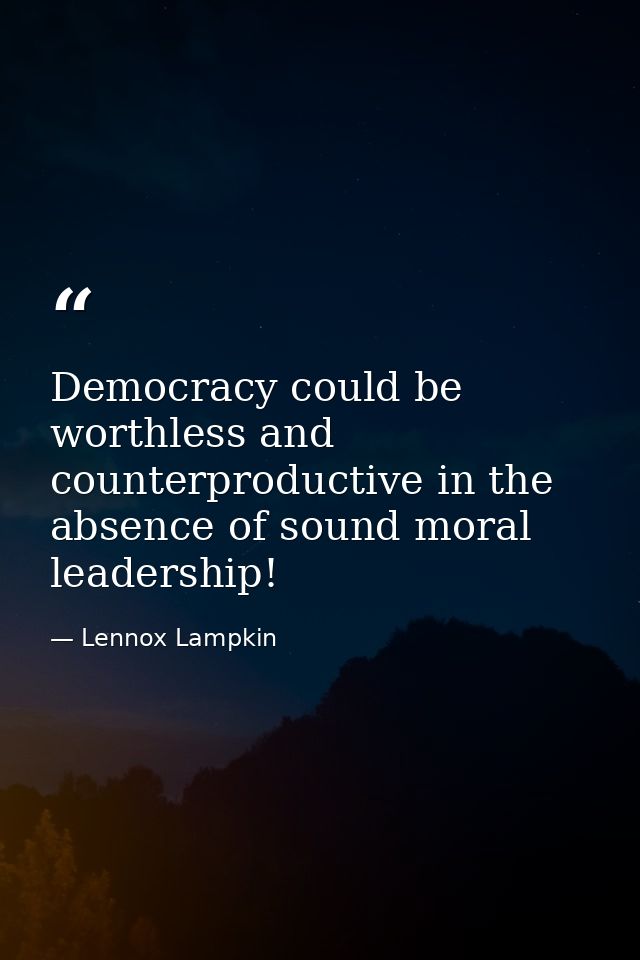 Democracy could be worthless and counterproductive in the absence of sound moral leadership! — Lennox Lampkin