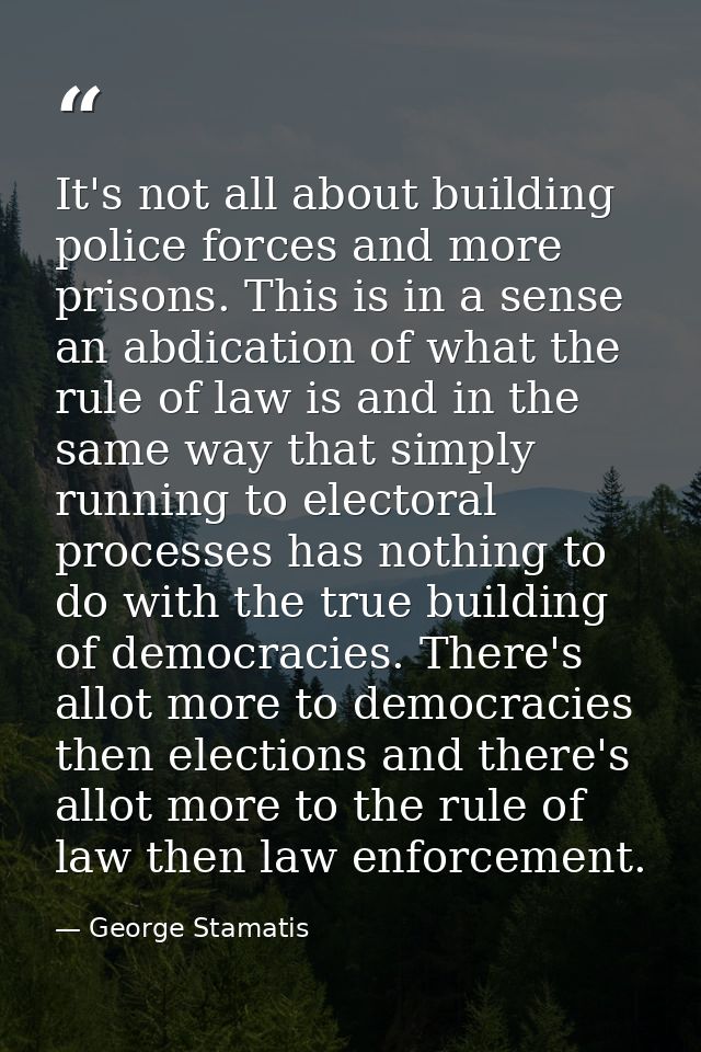 It's not all about building police forces and more prisons. This is in a sense an abdication of what the rule of law is  — George Stamatis