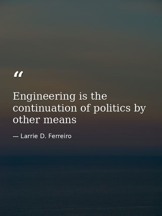 Engineering is the continuation of politics by other means — Larrie D. Ferreiro