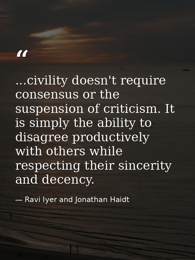 ...civility doesn't require consensus or the suspension of criticism. It is simply the ability to disagree productively  — Ravi Iyer and Jonathan Haidt