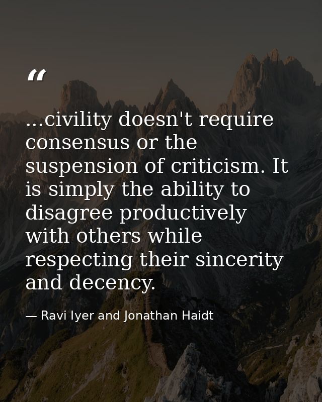 ...civility doesn't require consensus or the suspension of criticism. It is simply the ability to disagree productively  — Ravi Iyer and Jonathan Haidt