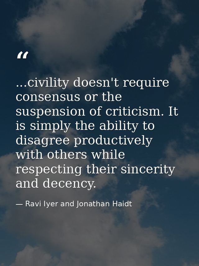 ...civility doesn't require consensus or the suspension of criticism. It is simply the ability to disagree productively  — Ravi Iyer and Jonathan Haidt