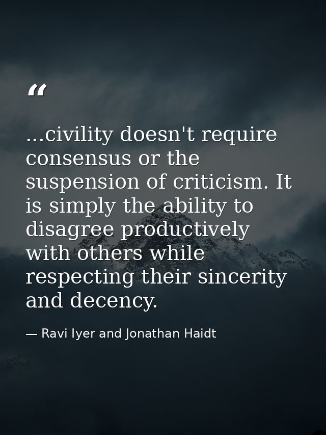 ...civility doesn't require consensus or the suspension of criticism. It is simply the ability to disagree productively  — Ravi Iyer and Jonathan Haidt