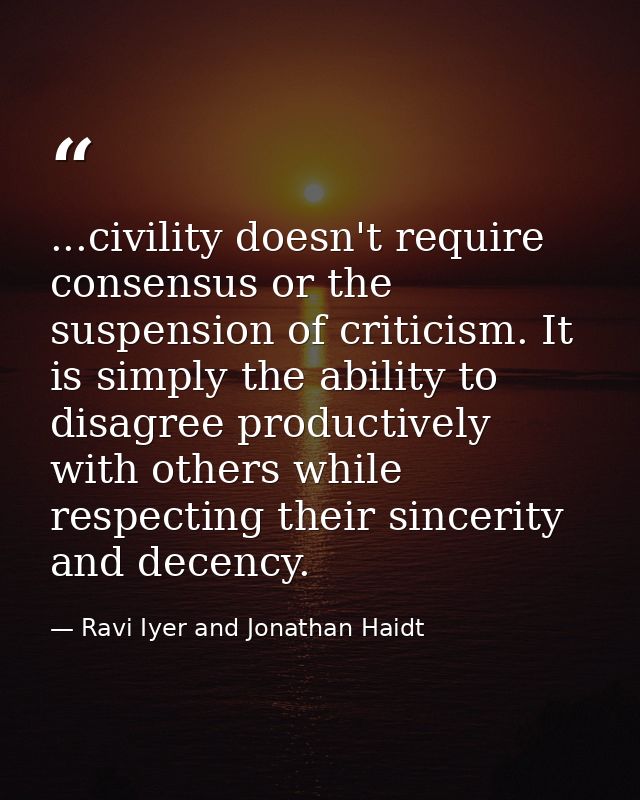 ...civility doesn't require consensus or the suspension of criticism. It is simply the ability to disagree productively  — Ravi Iyer and Jonathan Haidt