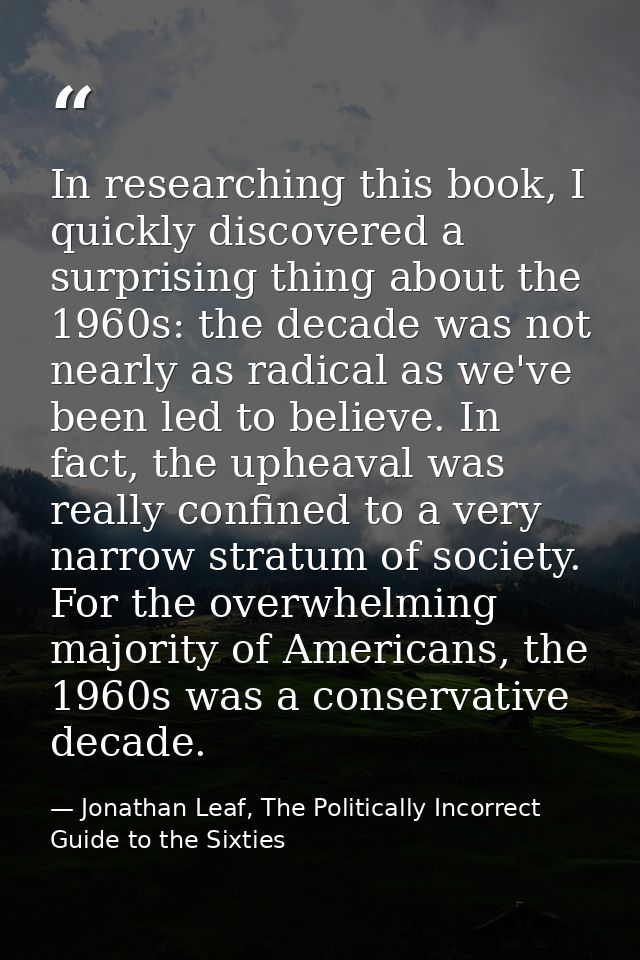 In researching this book, I quickly discovered a surprising thing about the 1960s: the decade was not nearly as radical  — Jonathan Leaf, The Politically Incorrect Guide to the Sixties