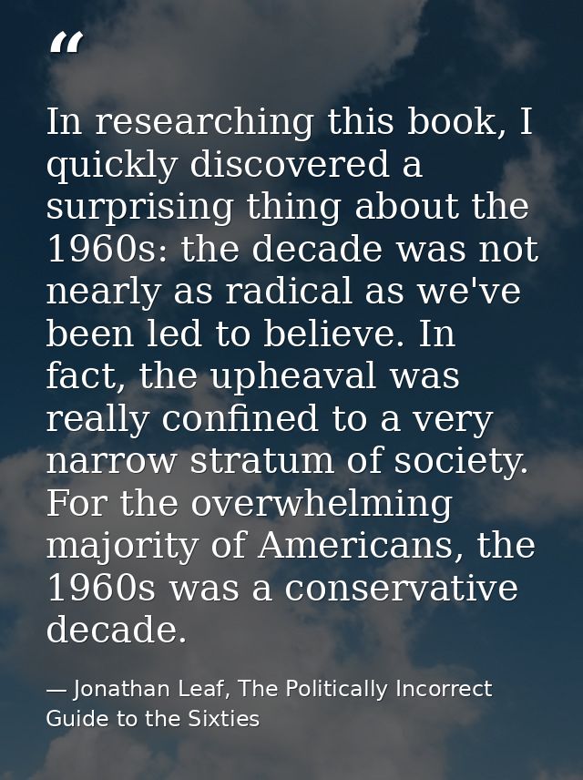 In researching this book, I quickly discovered a surprising thing about the 1960s: the decade was not nearly as radical  — Jonathan Leaf, The Politically Incorrect Guide to the Sixties