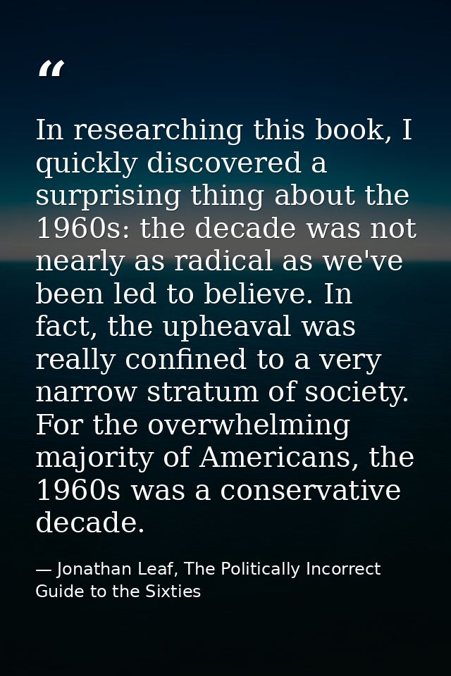 In researching this book, I quickly discovered a surprising thing about the 1960s: the decade was not nearly as radical  — Jonathan Leaf, The Politically Incorrect Guide to the Sixties