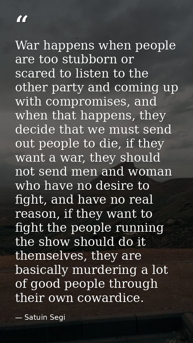 War happens when people are too stubborn or scared to listen to the other party and coming up with compromises, and when — Satuin Segi
