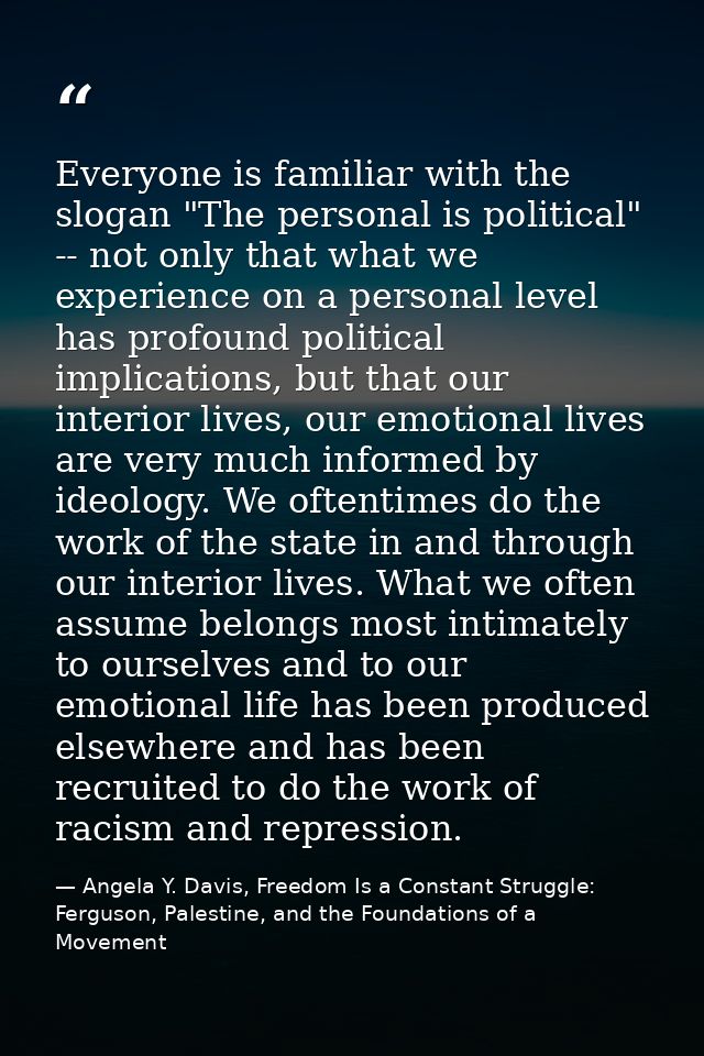 Everyone is familiar with the slogan "The personal is political" -- not only that what we experience on a personal level — Angela Y. Davis, Freedom Is a Constant Struggle: Ferguson, Palestine, and the Foundations of a Movement