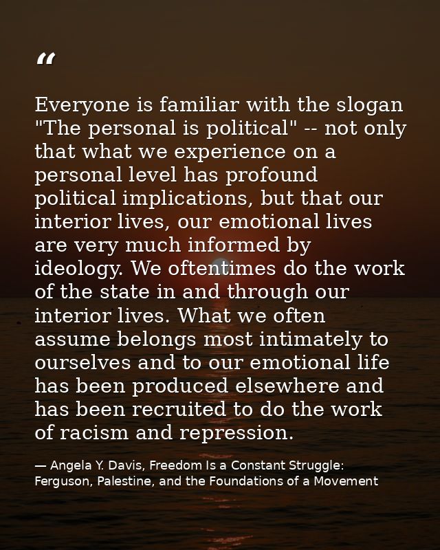 Everyone is familiar with the slogan "The personal is political" -- not only that what we experience on a personal level — Angela Y. Davis, Freedom Is a Constant Struggle: Ferguson, Palestine, and the Foundations of a Movement