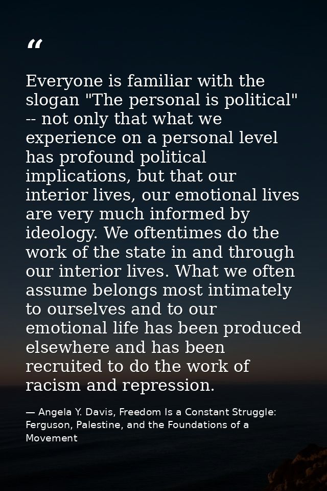 Everyone is familiar with the slogan "The personal is political" -- not only that what we experience on a personal level — Angela Y. Davis, Freedom Is a Constant Struggle: Ferguson, Palestine, and the Foundations of a Movement