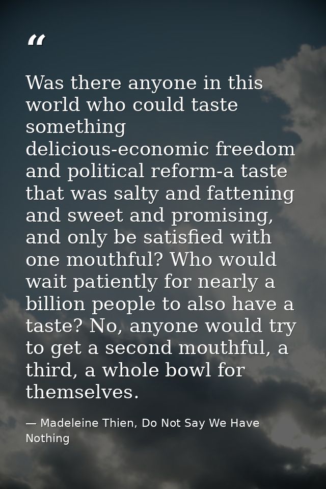 Was there anyone in this world who could taste something delicious-economic freedom and political reform-a taste that wa — Madeleine Thien, Do Not Say We Have Nothing