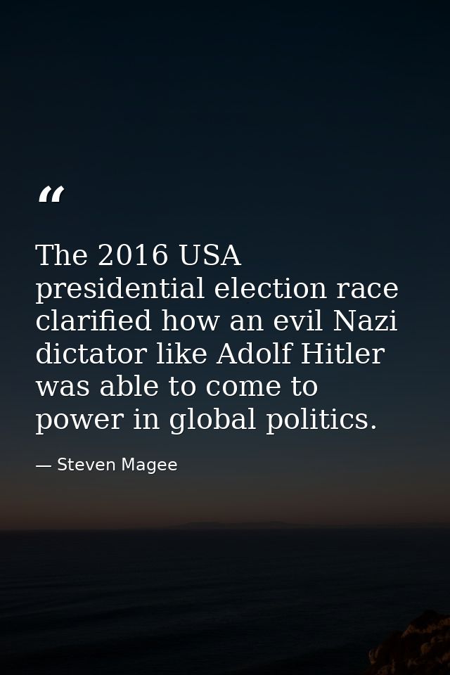 The 2016 USA presidential election race clarified how an evil Nazi dictator like Adolf Hitler was able to come to power  — Steven Magee