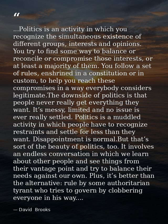 ...Politics is an activity in which you recognize the simultaneous existence of different groups, interests and opinions — David  Brooks
