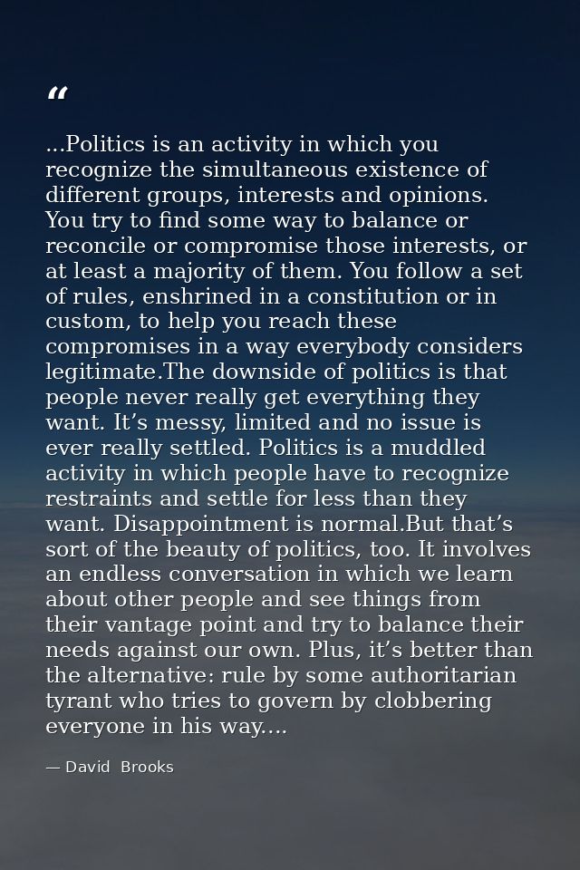 ...Politics is an activity in which you recognize the simultaneous existence of different groups, interests and opinions — David  Brooks