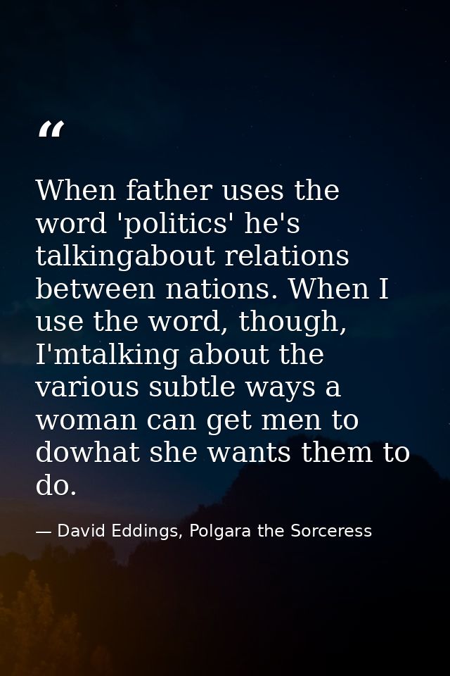 When father uses the word 'politics' he's talkingabout relations between nations. When I use the word, though, I'mtalkin — David Eddings, Polgara the Sorceress