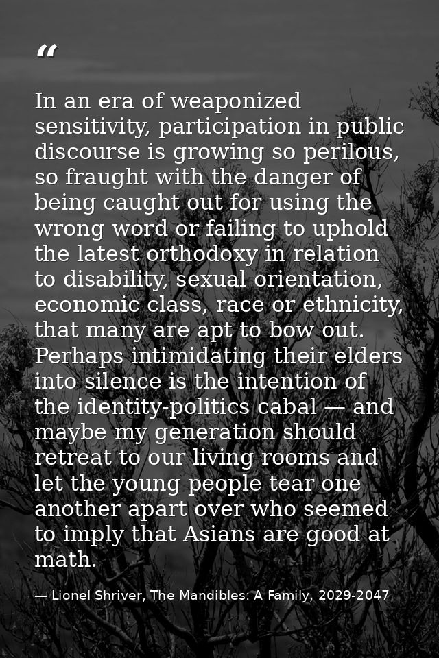 In an era of weaponized sensitivity, participation in public discourse is growing so perilous, so fraught with the dange — Lionel Shriver, The Mandibles: A Family, 2029-2047