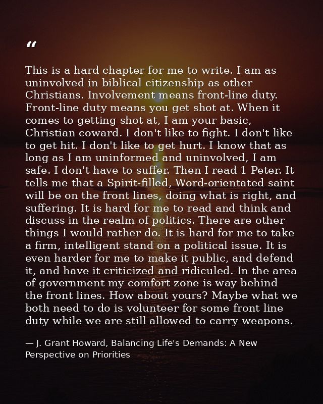 This is a hard chapter for me to write. I am as uninvolved in biblical citizenship as other Christians. Involvement mean — J. Grant Howard, Balancing Life's Demands: A New Perspective on Priorities