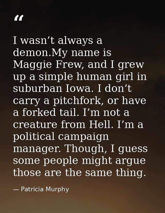 I wasn’t always a demon.My name is Maggie Frew, and I grew up a simple human girl in suburban Iowa. I don’t carry a pitc — Patricia Murphy