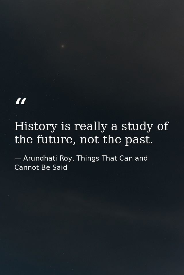 History is really a study of the future, not the past. — Arundhati Roy, Things That Can and Cannot Be Said