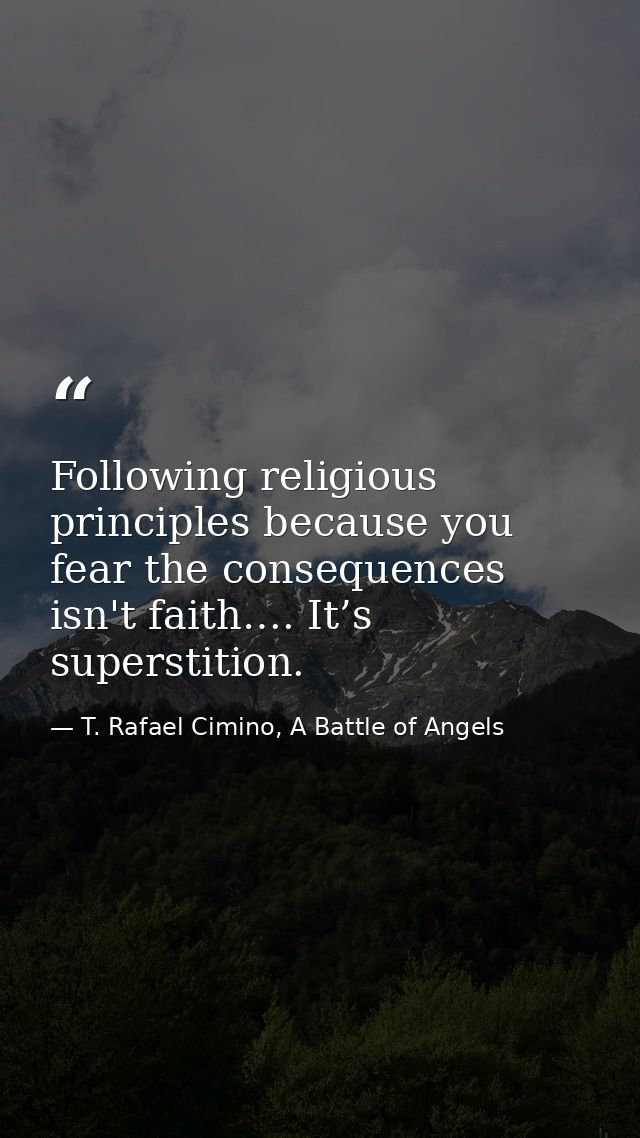 Following religious principles because you fear the consequences isn't faith…. It’s superstition. — T. Rafael Cimino, A Battle of Angels